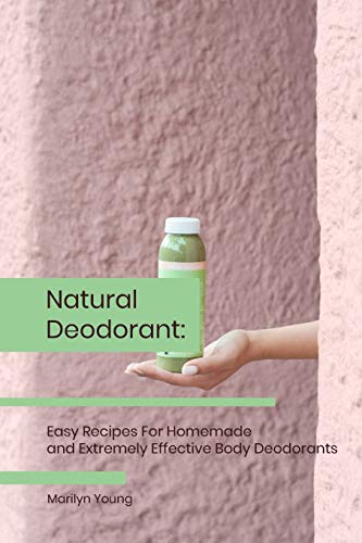 Natural Deodorant: Easy Recipes For Homemade And Extremely Effective Body Deodorants