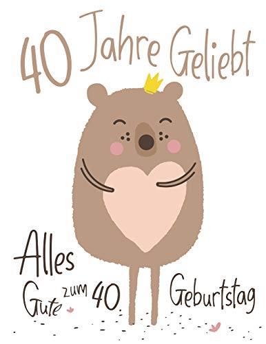 Alles Gute Zum 40. Geburtstag: 40 Jahre Geliebt, Zeigen Sie Ihre Liebe Mit Diesem Entz?ckenden Geburtstagsbuch, Das Als Tagebuch Oder Notizbuch ... Als Eine Geburtstagskarte! (German Edition)