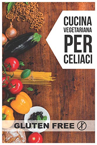 Cucina Vegetariana Per Celiaci: Quarantadue Semplici Ricette Che Delizieranno I Vostri Palati (Italian Edition)