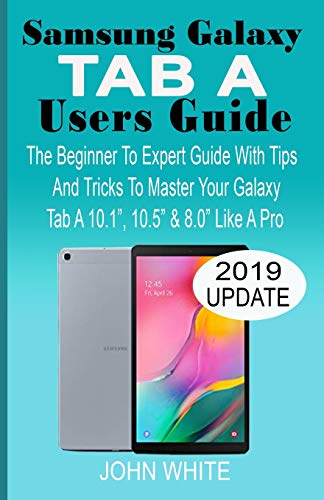 Samsung Galaxy Tab A Users Guide: The Beginner To Expert Guide With Tips And Tricks To Master Your Galaxy Tab A 10.1- 10.5- & 8.0- Like A Pro