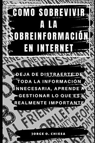Como Sobrevivir A La Sobreinformaci?N En Internet : Deja De Distraerte De Toda La Informaci?N Innecesaria, Aprende A Gestionar Lo Que Es Realmente Importante (Spanish Edition)