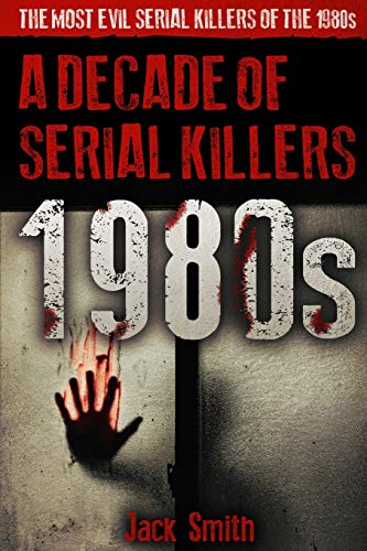 1980S - A Decade Of Serial Killers: The Most Evil Serial Killers Of The 1980S (American Serial Killer Antology By Decade)