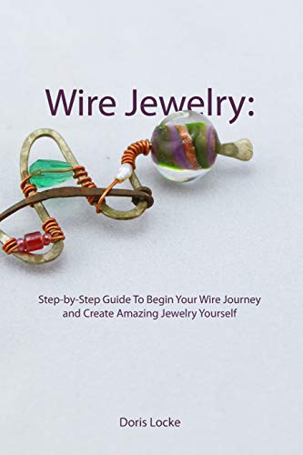 Wire Jewelry: Step-By-Step Guide To Begin Your Wire Journey And Create Amazing Jewelry Yourself