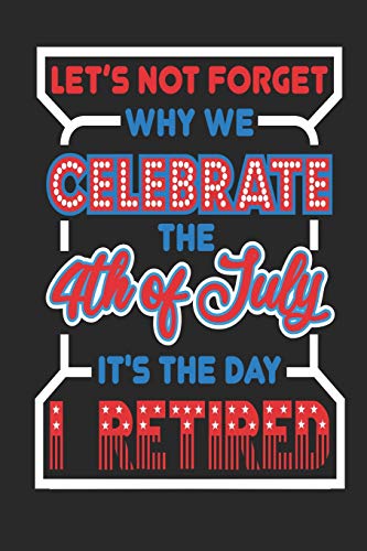 Let's Not Forget Why We Celebrate The 4Th Of July It's The Day I Retired: 120 Pages, Soft Matte Cover, 6 X 9