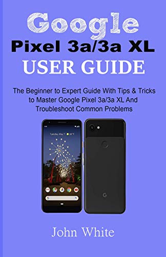 Google Pixel 3A/3A Xl Users Guide: The Beginner To Expert Guide With Tips And Tricks To Master Google Pixel 3A/3A Xl And Troubleshoot Common Problems