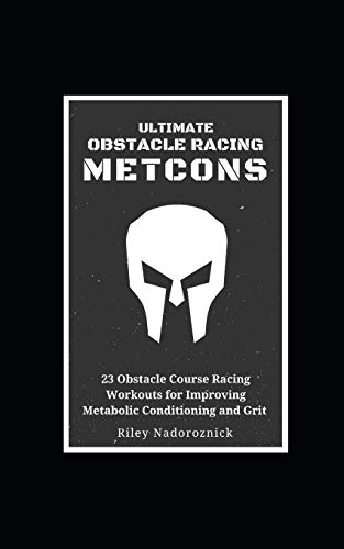 Ultimate Obstacle Racing Metcons: 23 Obstacle Course Racing Workouts For Improving Metabolic Conditioning And Grit