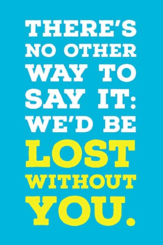 There?s No Other Way To Say It: We?d Be Lost Without You.: Employee Appreciation Gift For Your Employees, Coworkers, Or Boss