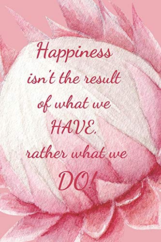 Happiness Isn't The Result Of What We Have: Rather What We Do!
