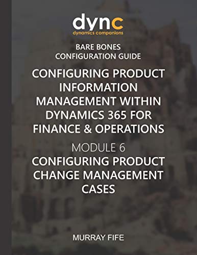 Configuring Product Information Management Within Dynamics 365 For Operations: Module 6: Configuring Product Change Management Cases (Dynamics Companions Bare Bones Configuration Guides)