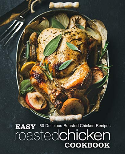 Easy Roasted Chicken Cookbook: 50 Delicious Roasted Chicken Recipes (2Nd Edition)