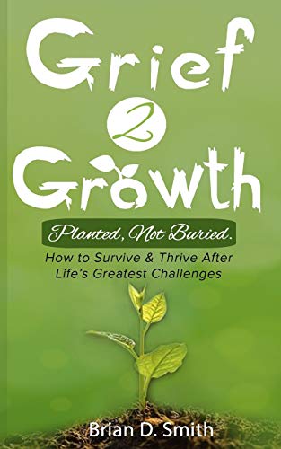 Grief 2 Growth: Planted, Not Buried. How To Survive And Thrive After Life's Greatest Challenges