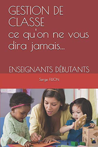Gestion De Classe Ce Qu'On Ne Vous Dira Jamais...: Enseignants D?Butants (French Edition)