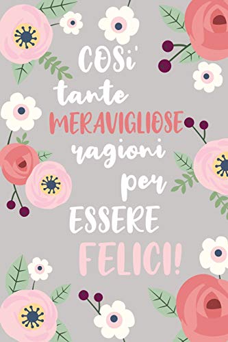 Cosi' Tante Meravigliose Ragioni Per Essere Felici: Quaderno Per Annotare Le Tue Gioie. Abituati Ad Essere Grato E Troverai La Felicitaæ. 52 Settimane. (Italian Edition)