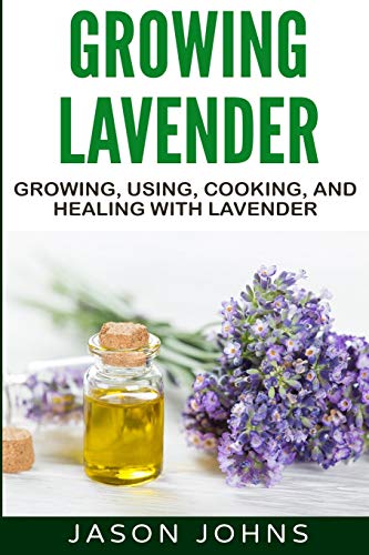 Growing Lavender - Growing, Using, Cooking And Healing With Lavender: The Complete Guide To Lavender (Inspiring Gardening Ideas)