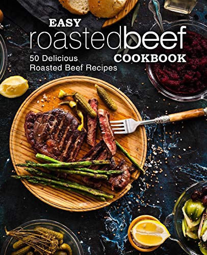 Easy Roasted Beef Cookbook: 50 Delicious Roasted Beef Recipes (2Nd Edition)