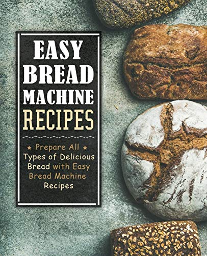 Easy Bread Machine Recipes: Prepare All Types Of Delicious Breads With Easy Bread Machine Recipes (2Nd Edition)