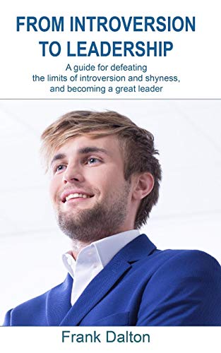 From Introversion To Leadership: A Guide For Defeating The Limits Of Introversion And Shyness, And Becoming A Great Leader