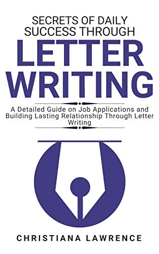 Secrets Of Daily Success Through Letter Writing: A Detailed Guide On Job Applications And Building Lasting Relationship Through Letter Writing