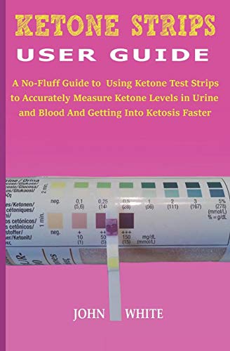 Ketone Strips User Guide: A No-Fluff Guide To Using Ketone Test Strips To Accurately Measure Ketone Levels In Urine And Blood And Getting Into Ketosis Faster