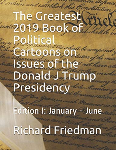 The Greatest 2019 Book Of Political Cartoons On Issues Of The Donald J Trump Presidency: Edition I: January - June