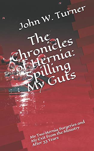 The Chronicles Of Hernia: Spilling My Guts: My Two Hernia Surgeries And My Exit From The Ministry After 33 Years