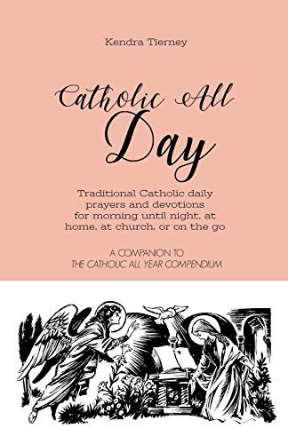 Catholic All Day: Traditional Catholic Daily Prayers And Devotions For Morning Until Night, At Home, At Church, Or On The Go (Catholic All Year Companion)