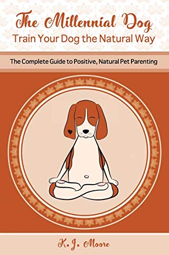 The Millennial Dog - Train Your Dog The Natural Way: The Complete Guide To Positive, Natural Pet Parenting