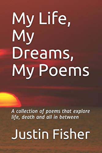 My Life, My Dreams, My Poems: A Collection Of Poems That Explore Life, Death And All In Between