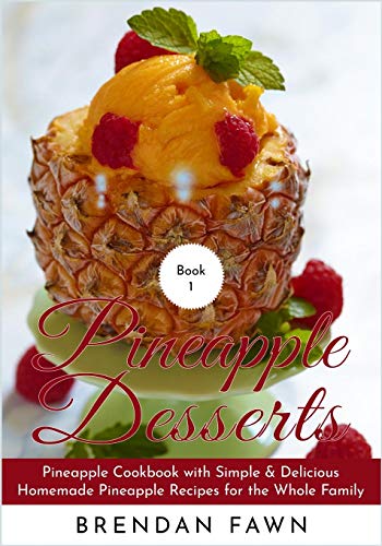 Pineapple Desserts: Pineapple Cookbook With Simple & Delicious Homemade Pineapple Recipes For The Whole Family (Delicious Pineapple Desserts)