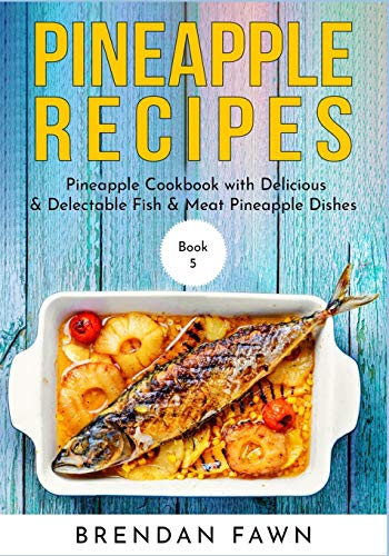 Pineapple Recipes: Pineapple Cookbook With Delicious & Delectable Fish & Meat Pineapple Dishes (Pineapple Wonders)