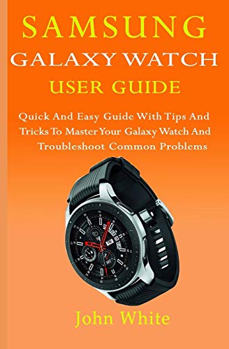 Samsung Galaxy Watch User Guide: Quick And Easy Guide With Tips And Tricks To Master Your Galaxy Watch And Troubleshoot Common Problems