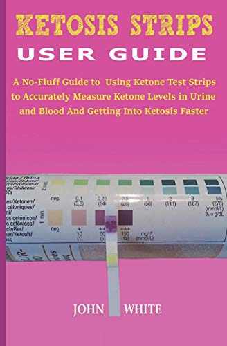 Ketosis Strips User Guide: A No-Fluff Guide To Using Ketone Test Strips To Accurately Measure Ketone Levels In Urine And Blood And Getting Into Ketosis Faster