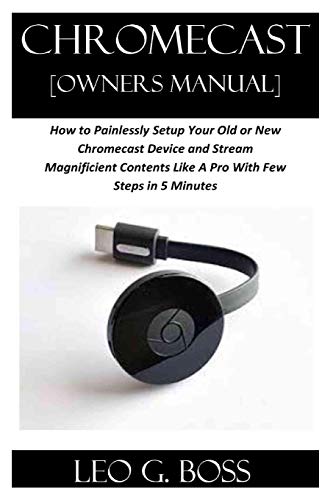 Chromecast [Owners Manual]: How To Painlessly Setup Your Old Or New Chromecast Device And Stream Magnificent Contents Like A Pro With Few Steps In 5 Minutes