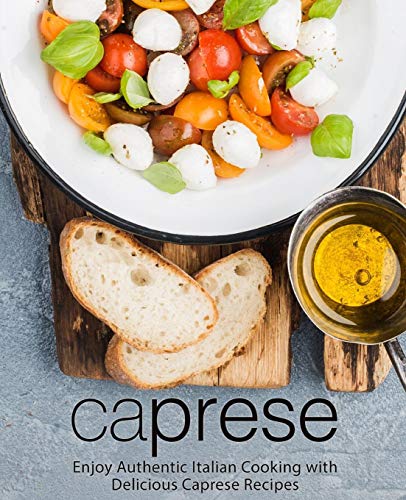 Caprese: Enjoy Authentic Italian Cooking With Delicious Caprese Recipes (2Nd Edition)