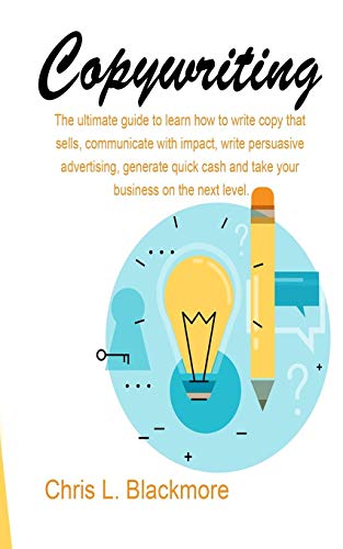 Copywriting: The Ultimate Guide To Learn How To Write Copy That Sells, Communicate With Impact, Write Persuasive Advertising, Generate Quick Cash And Take Your Business On The Next Level
