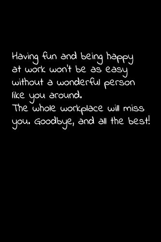 Having Fun And Being Happy At Work Won't Be As Easy Without A Wonderful Person Like You Around. The Whole Workplace Will Miss You. Goodbye, And All ... For Your Co Worker, Boss, Manager, Employee.