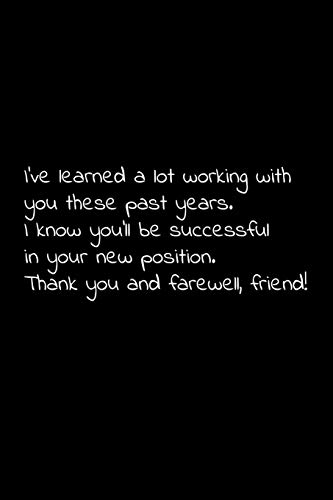 I’Ve Learned A Lot Working With You These Past Years. I Know You'Ll Be Successful In Your New Position. Thank You And Farewell, Friend!: Perfect ... For Your Co Worker, Boss, Manager, Employee.