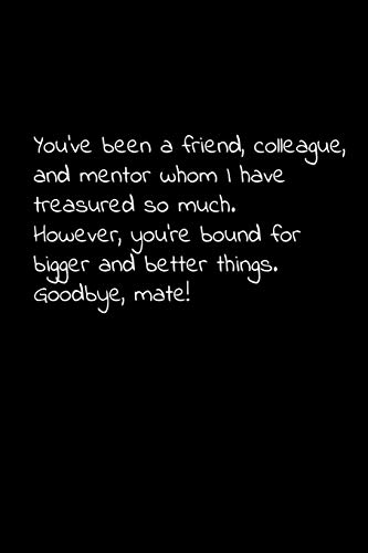 You’Ve Been A Friend, Colleague, And Mentor Whom I Have Treasured So Much. However, You'Re Bound For Bigger And Better Things. Goodbye, Mate!: Perfect ... For Your Co Worker, Boss, Manager, Employee.