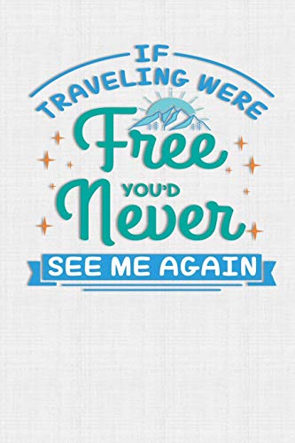 If Traveling Were Free You'D Never See Me Again: Keep Track Of Travel Adventures With - What If Something Happens Info, Itinerary, Airline Info, ... What To See, What To Do, Memories