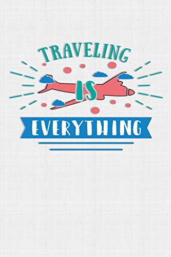 Traveling Is Everything: Keep Track Of Travel Adventures With - What If Something Happens Info, Itinerary, Airline Info, Photos, Packing Lists, Preparation, What To See, What To Do, Memories