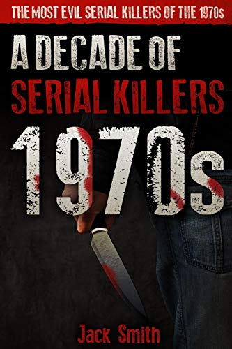 1970S - A Decade Of Serial Killers: The Most Evil Serial Killers Of The 1970S (American Serial Killer Antology By Decade)