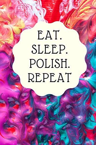 Eat. Sleep. Polish. Repeat: Notebook For All Nail Designers And Creative Artists Of Nail-Art, Who Like To Let Off Steam With Color Gels, Acrylics Or Shellac And Make Beautiful Nails