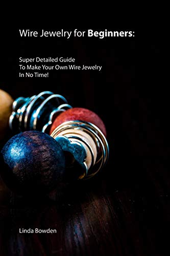 Wire Jewelry For Beginners: Super Detailed Guide To Make Your Own Wire Jewelry In No Time!