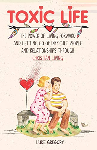 Toxic Life: The Power Of Living Forward And Letting Go Of Difficult People And Relationships Through Christian Living
