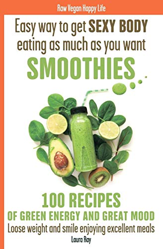 Easy Way To Get Sexy Body Eating As Much As You Want. Smoothies. 100 Recipes Of Green Energy And Great Mood. Loose Weight And Smile Enjoying Excellent Meals. (Raw Vegan Happy Life)