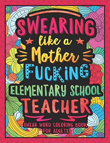 Swearing Like A Motherfucking Elementary Teacher: Swear Word Coloring Book For Adults With Elementary Teaching Related Cussing