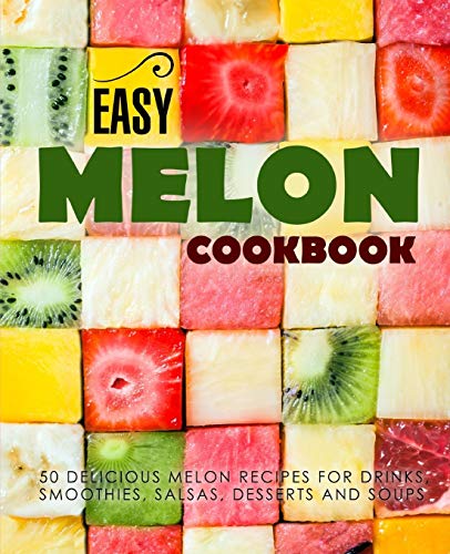Easy Melon Cookbook: 50 Delicious Melon Recipes For Drinks, Smoothies, Salsas, Desserts And Soups (2Nd Edition)