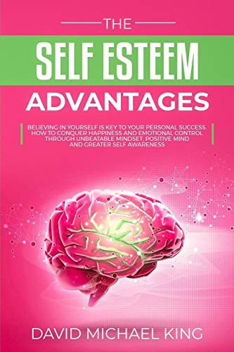 The Self Esteem Advantages: Believing In Yourself Is Key To Your Personal Success. How To Conquer Happiness And Emotional Control Through Unbeatable Mindset, Positive Mind And Greater Self Awareness