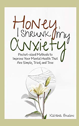 Honey, I Shrunk My Anxiety: Pocket-Sized Methods To Improve Your Mental Health That Are Simple, Tried, And True