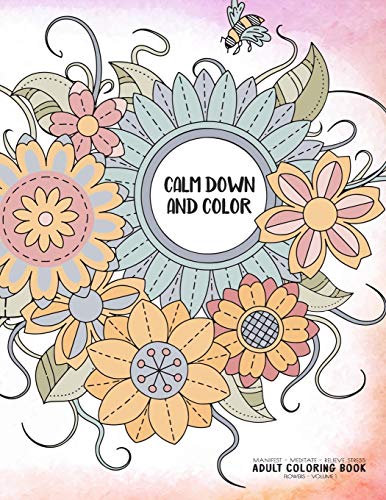 Calm Down And Color - Manifest - Meditate - Relieve Stress - Adult Coloring Book - Flowers Volume 1: Use This Coloring Book To Manifest Your Dreams, ... (Relaxation Coloring Book Collection)